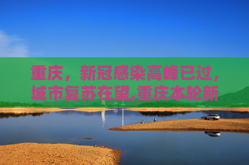 重庆，新冠感染高峰已过，城市复苏在望,重庆本轮新冠感染高峰期已过