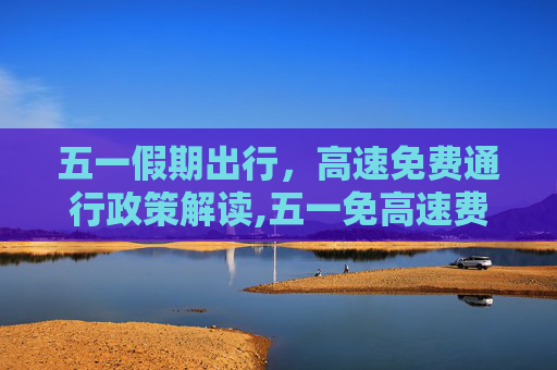 五一假期出行，高速免费通行政策解读,五一免高速费吗?
