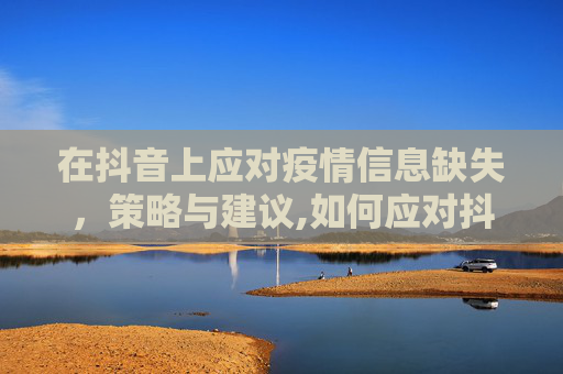 在抖音上应对疫情信息缺失，策略与建议,如何应对抖音疫情信息缺失